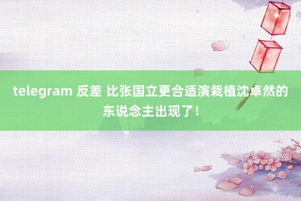 telegram 反差 比张国立更合适演栽植沈卓然的东说念主出现了！