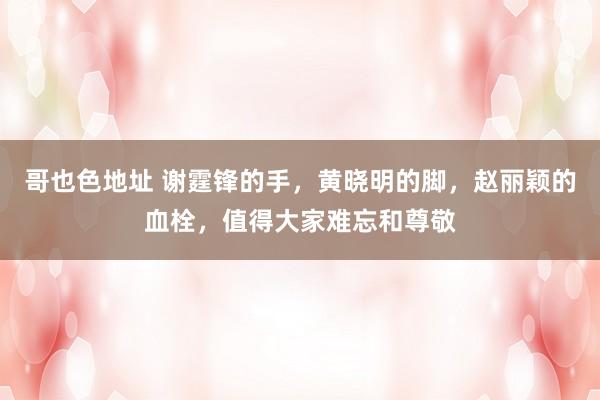 哥也色地址 谢霆锋的手，黄晓明的脚，赵丽颖的血栓，值得大家难忘和尊敬