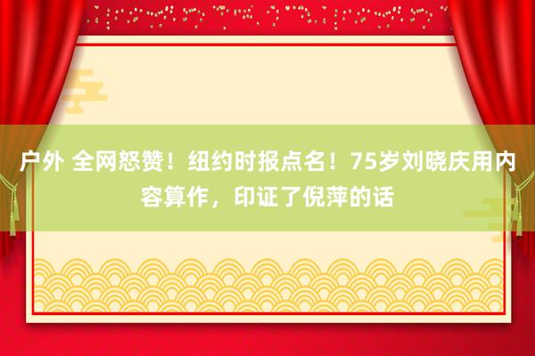户外 全网怒赞！纽约时报点名！75岁刘晓庆用内容算作，印证了倪萍的话