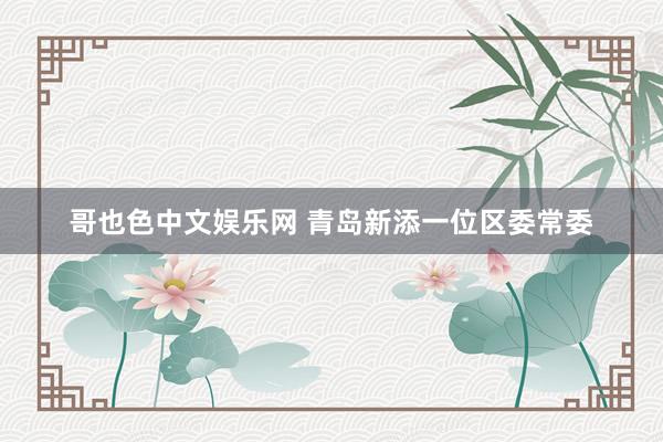 哥也色中文娱乐网 青岛新添一位区委常委