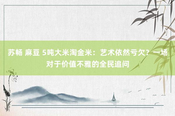 苏畅 麻豆 5吨大米淘金米：艺术依然亏欠？一场对于价值不雅的全民追问
