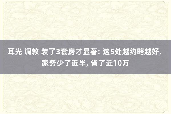 耳光 调教 装了3套房才显著: 这5处越约略越好， 家务少了近半， 省了近10万