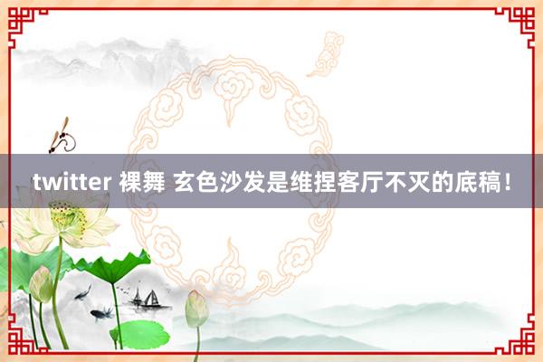 twitter 裸舞 玄色沙发是维捏客厅不灭的底稿!