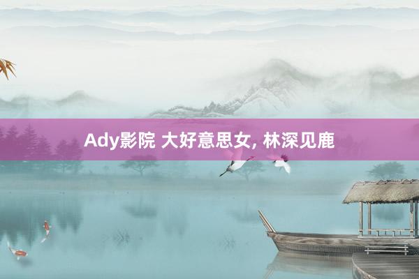 Ady影院 大好意思女，<a href=