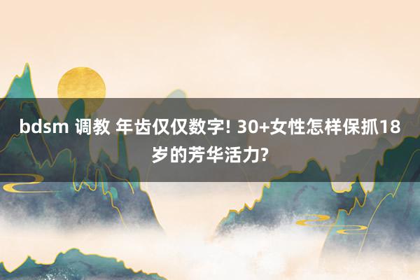 bdsm 调教 年齿仅仅数字! 30+女性怎样保抓18岁的芳华活力?