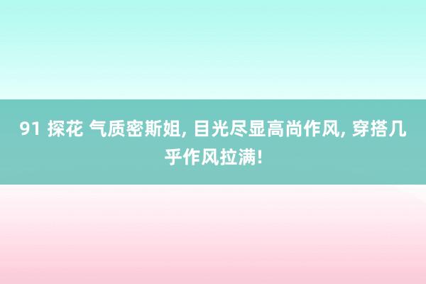 91 探花 气质密斯姐， 目光尽显高尚作风，<a href=