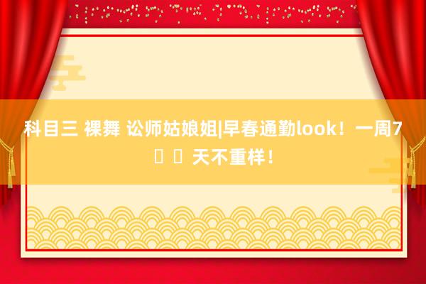 科目三 裸舞 讼师姑娘姐|早春通勤look！一周7️⃣天不重样！
