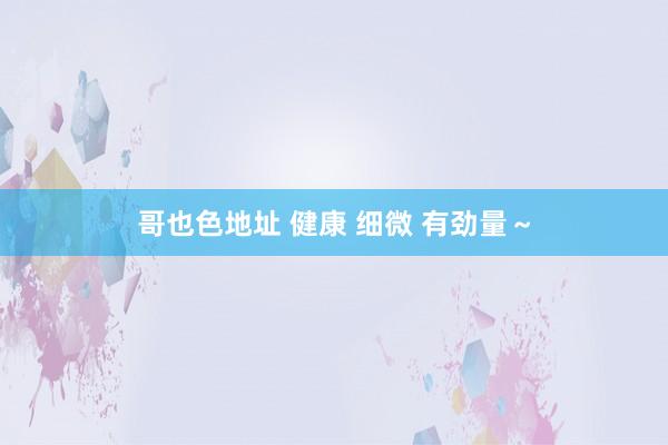 哥也色地址 健康 细微 有劲量～