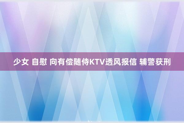 少女 自慰 向有偿随侍KTV透风报信 辅警获刑