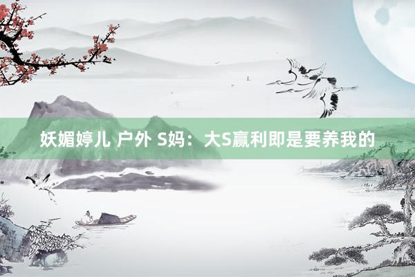 妖媚婷儿 户外 S妈：大S赢利即是要养我的