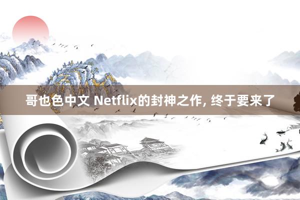 哥也色中文 Netflix的封神之作， 终于要来了