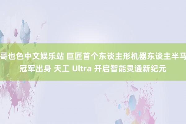 哥也色中文娱乐站 巨匠首个东谈主形机器东谈主半马冠军出身 天工 Ultra 开启智能灵通新纪元
