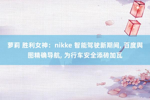 萝莉 胜利女神：nikke 智能驾驶新期间， 百度舆图精确导航， 为行车安全添砖加瓦