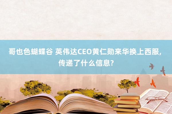 哥也色蝴蝶谷 英伟达CEO黄仁勋来华换上西服， 传递了什么信息?