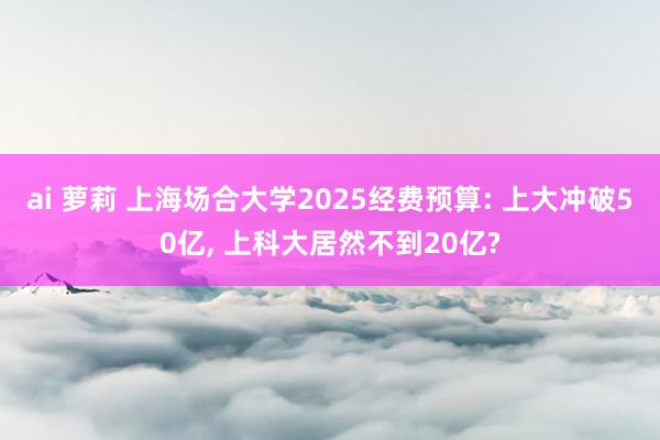 ai 萝莉 上海场合大学2025经费预算: 上大冲破50亿， 上科大居然不到20亿?