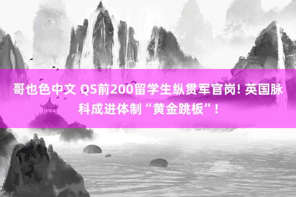 哥也色中文 QS前200留学生纵贯军官岗! 英国脉科成进体制“黄金跳板”!