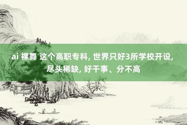 ai 裸舞 这个高职专科， 世界只好3所学校开设， 尽头稀缺， 好干事、分不高