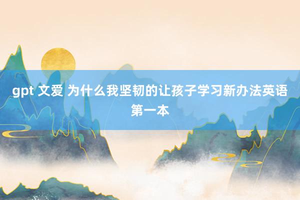 gpt 文爱 为什么我坚韧的让孩子学习新办法英语第一本