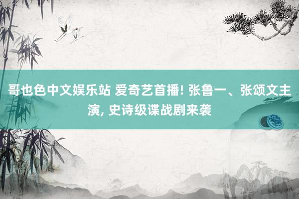 哥也色中文娱乐站 爱奇艺首播! 张鲁一、张颂文主演， 史诗级谍战剧来袭