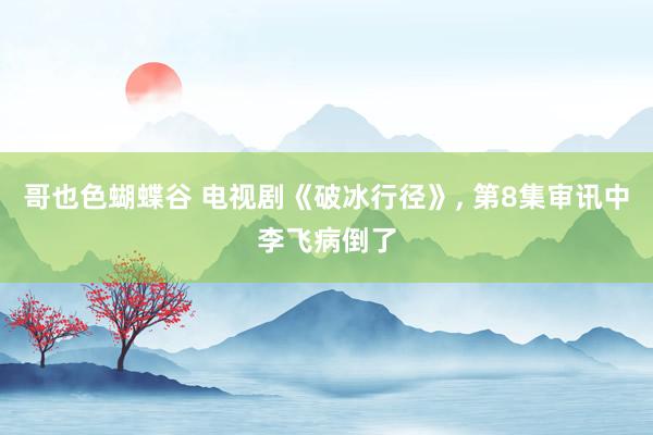 哥也色蝴蝶谷 电视剧《破冰行径》， 第8集审讯中李飞病倒了