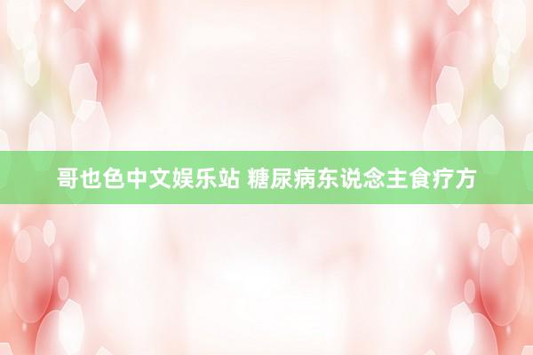 哥也色中文娱乐站 糖尿病东说念主食疗方