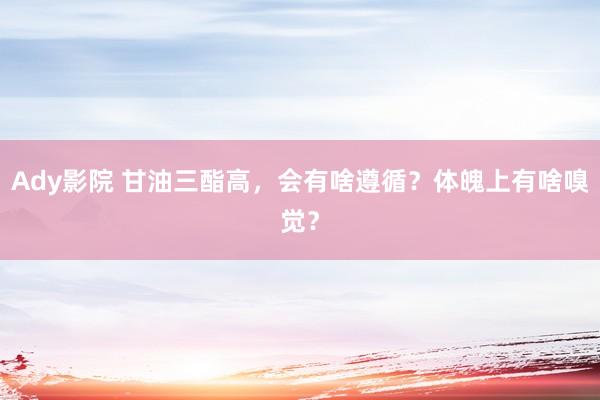 Ady影院 甘油三酯高，会有啥遵循？体魄上有啥嗅觉？