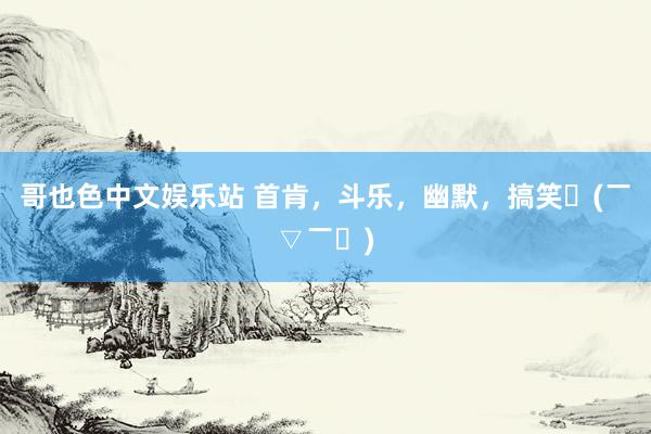 哥也色中文娱乐站 首肯，斗乐，幽默，搞笑〜(￣▽￣〜)
