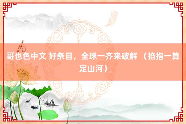哥也色中文 好条目，全球一齐来破解 （掐指一算定山河）