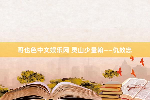 哥也色中文娱乐网 灵山少量翰——仇效忠