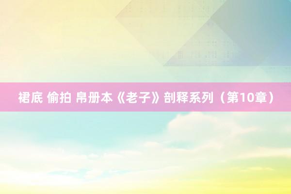 裙底 偷拍 帛册本《老子》剖释系列（第10章）