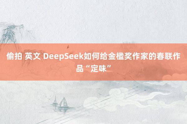 偷拍 英文 DeepSeek如何给金楹奖作家的春联作品“定味”