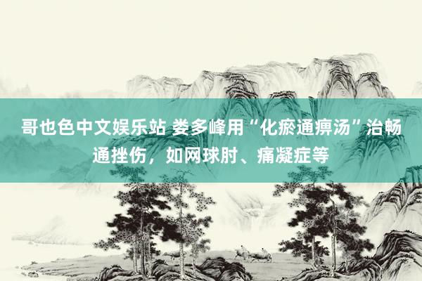 哥也色中文娱乐站 娄多峰用“化瘀通痹汤”治畅通挫伤，如网球肘、痛凝症等