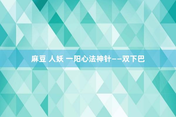 麻豆 人妖 一阳心法神针——双下巴
