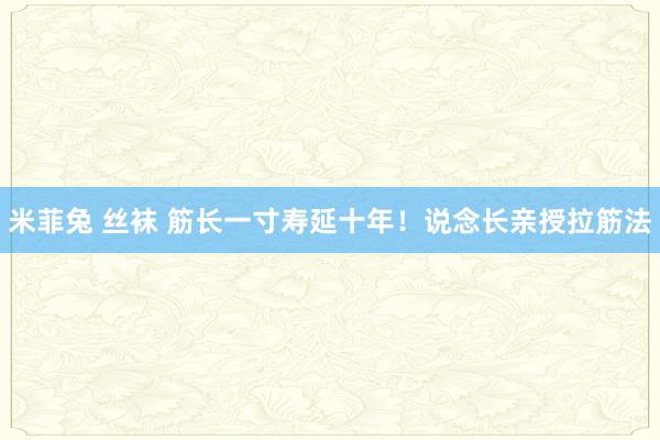 米菲兔 丝袜 筋长一寸寿延十年！说念长亲授拉筋法