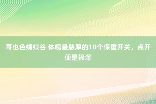 哥也色蝴蝶谷 体魄最憨厚的10个保重开关,点开便是福泽