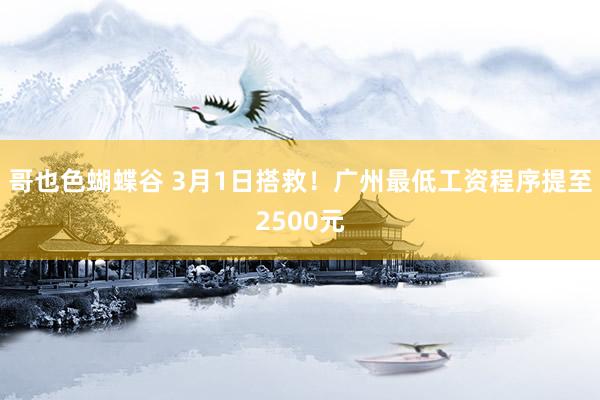 哥也色蝴蝶谷 3月1日搭救！广州最低工资程序提至2500元