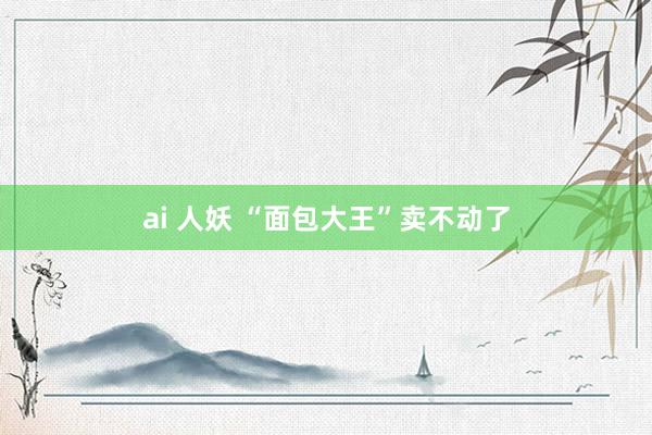 ai 人妖 “面包大王”卖不动了