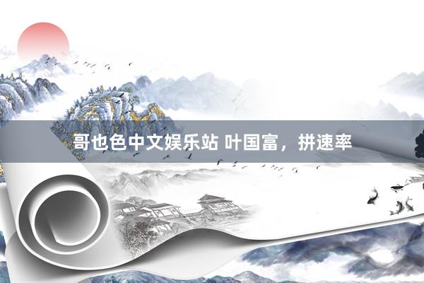 哥也色中文娱乐站 叶国富，拼速率
