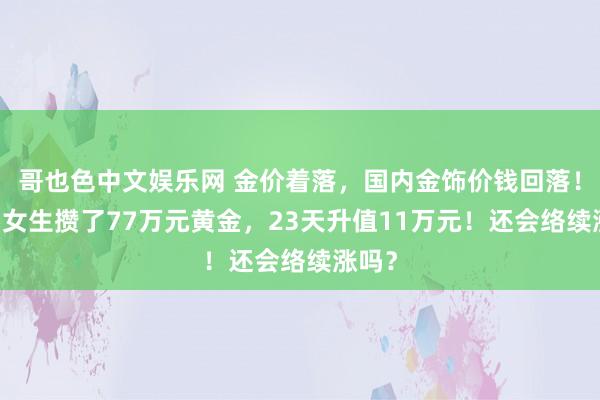 哥也色中文娱乐网 金价着落，国内金饰价钱回落！27岁女生攒了77万元黄金，23天升值11万元！还会络续涨吗？